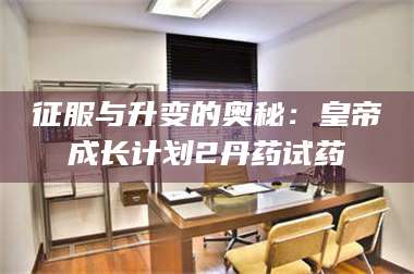 长兴征服与升变的奥秘：皇帝成长计划2丹药试药 第1张