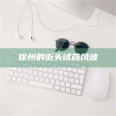 长兴徐州的街头试药风波 第1张