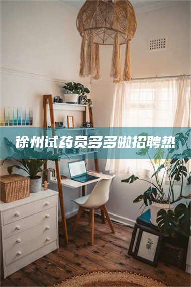 长兴徐州试药员多多啦招聘热 第1张