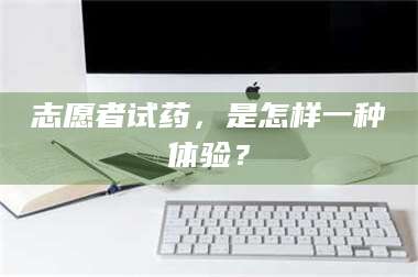 长兴志愿者试药，是怎样一种体验？ 第1张