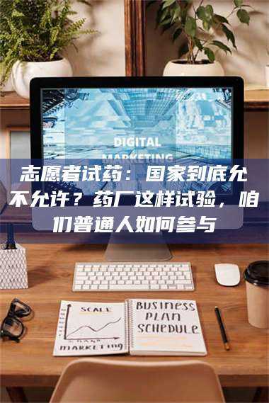长兴志愿者试药：国家到底允不允许？药厂这样试验，咱们普通人如何参与 第1张