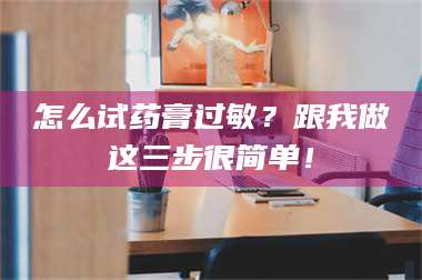 长兴怎么试药膏过敏？跟我做这三步很简单！ 第1张