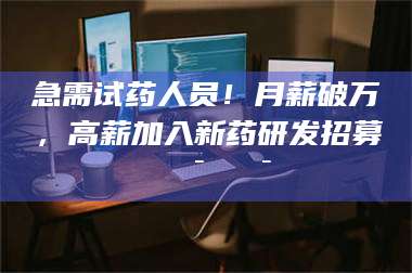 长兴急需试药人员！月薪破万，高薪加入新药研发招募🔯🔯 第1张
