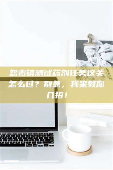 长兴怨毒镇测试药剂任务这关怎么过?别急,我来教你几招! 第1张 长兴怨毒镇测试药剂任务这关怎么过?别急,我来教你几招! 第1张