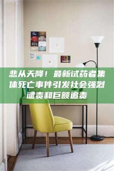 长兴悲从天降！最新试药者集体死亡事件引发社会强烈谴责和巨额追责 第1张