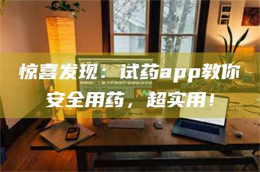 长兴惊喜发现：试药app教你安全用药，超实用！ 第1张
