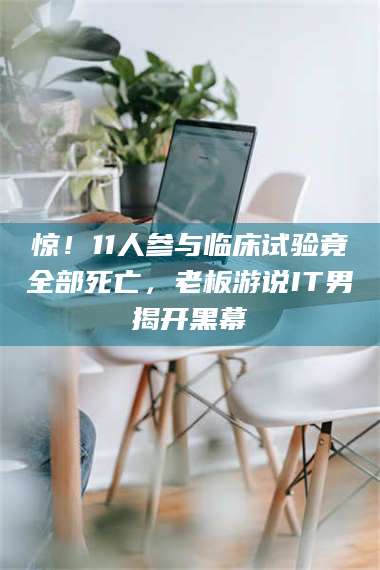 长兴惊！11人参与临床试验竟全部死亡，老板游说IT男揭开黑幕 第1张