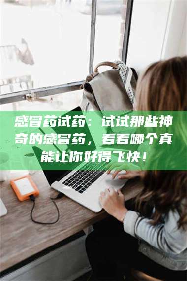 长兴感冒药试药:试试那些神奇的感冒药,看看哪个真能让你好得飞快! 第1张 长兴感冒药试药:试试那些神奇的感冒药,看看哪个真能让你好得飞快! 第1张
