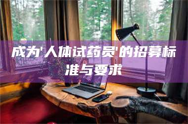 长兴成为'人体试药员'的招募标准与要求 第1张