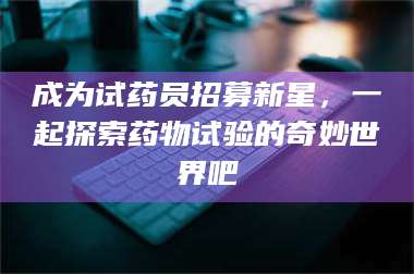 长兴成为试药员招募新星,一起探索药物试验的奇妙世界吧 第1张 长兴成为试药员招募新星,一起探索药物试验的奇妙世界吧 第1张