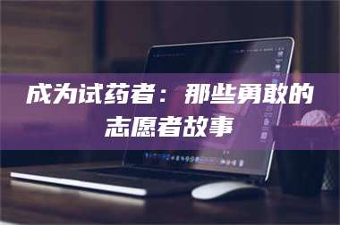 长兴成为试药者：那些勇敢的志愿者故事 第1张