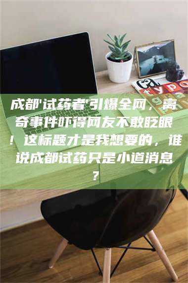 长兴成都'试药者'引爆全网，离奇事件吓得网友不敢眨眼！这标题才是我想要的，谁说成都试药只是小道消息？ 第1张