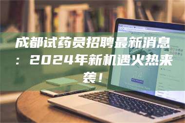 长兴成都试药员招聘最新消息：2024年新机遇火热来袭！ 第1张