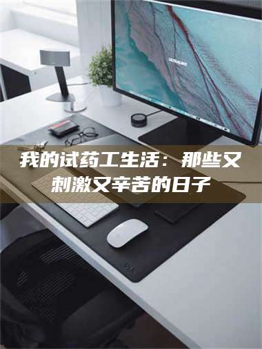 长兴我的试药工生活：那些又刺激又辛苦的日子 第1张