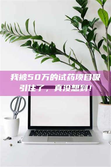 长兴我被50万的试药项目吸引住了，真没想到！ 第1张