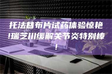 长兴托法替布片试药体验惊艳!瑞芝川缓解关节炎特别棒! 第1张