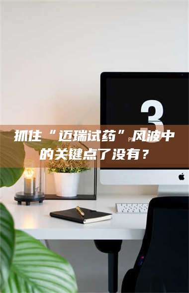 长兴抓住“迈瑞试药”风波中的关键点了没有？ 第1张