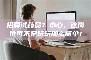 长兴招募试药员？小心，这岗位可不是玩玩那么简单！ 第1张