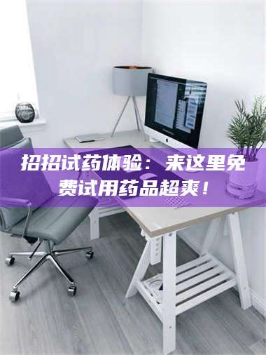 长兴招招试药体验：来这里免费试用药品超爽！ 第1张