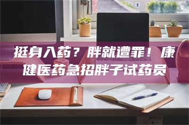 长兴挺身入药？胖就遭罪！康健医药急招胖子试药员 第1张