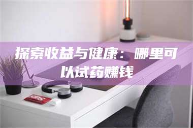 长兴探索收益与健康：哪里可以试药赚钱 第1张