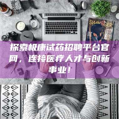 长兴探索极康试药招聘平台官网，连接医疗人才与创新事业！ 第1张