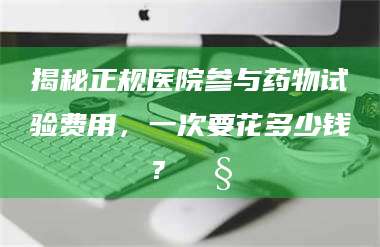 长兴揭秘正规医院参与药物试验费用,一次要花多少钱?🧒 第1张 长兴揭秘正规医院参与药物试验费用,一次要花多少钱?🧒 第1张