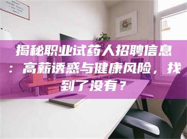 长兴揭秘职业试药人招聘信息：高薪诱惑与健康风险，找到了没有？ 第1张