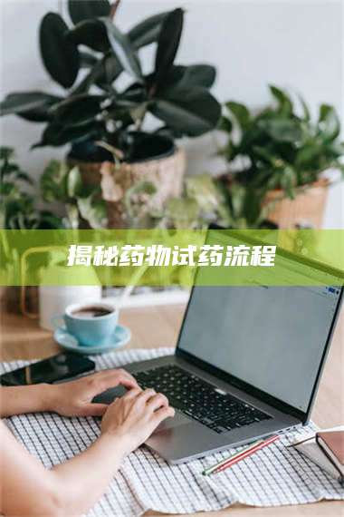 长兴揭秘药物试药流程 第1张 长兴揭秘药物试药流程 第1张