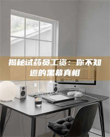 长兴揭秘试药员工资:你不知道的黑幕真相 第1张 长兴揭秘试药员工资:你不知道的黑幕真相 第1张