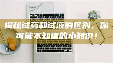 长兴揭秘试药和试液的区别，你可能不知道的小知识！ 第1张
