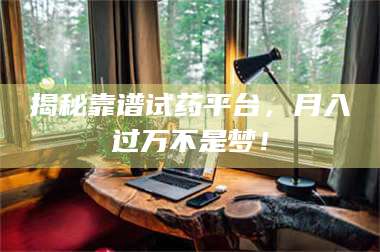 长兴揭秘靠谱试药平台,月入过万不是梦! 第1张 长兴揭秘靠谱试药平台,月入过万不是梦! 第1张
