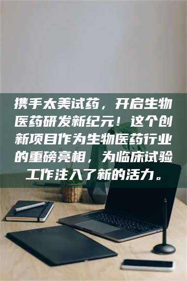 长兴携手太美试药，开启生物医药研发新纪元！这个创新项目作为生物医药行业的重磅亮相，为临床试验工作注入了新的活力。 第1张