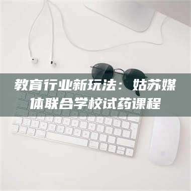 长兴教育行业新玩法：姑苏媒体联合学校试药课程 第1张