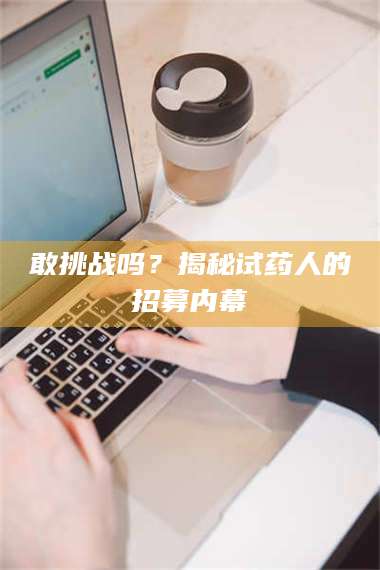 长兴敢挑战吗?揭秘试药人的招募内幕 第1张 长兴敢挑战吗?揭秘试药人的招募内幕 第1张