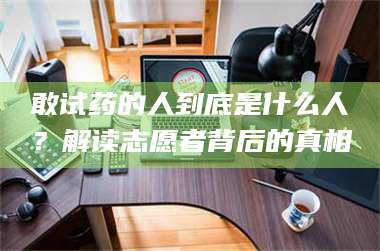 长兴敢试药的人到底是什么人？解读志愿者背后的真相 第1张