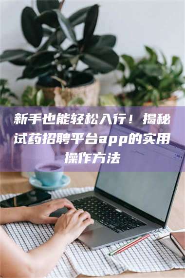长兴新手也能轻松入行!揭秘试药招聘平台app的实用操作方法 第1张 长兴新手也能轻松入行!揭秘试药招聘平台app的实用操作方法 第1张