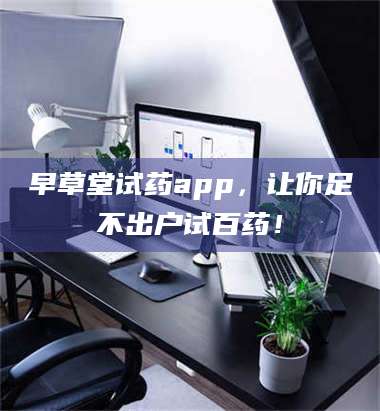 长兴早草堂试药app，让你足不出户试百药！ 第1张