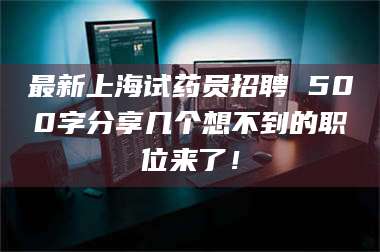 长兴最新上海试药员招聘 500字分享几个想不到的职位来了！ 第1张