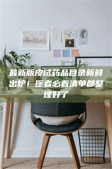 长兴最新版皮试药品目录新鲜出炉！医者必看清单都整理好了 第1张