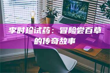 长兴李时珍试药：冒险尝百草的传奇故事 第1张