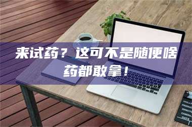 长兴来试药？这可不是随便啥药都敢拿！ 第1张