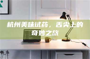长兴杭州美味试药，舌尖上的奇妙之旅 第1张