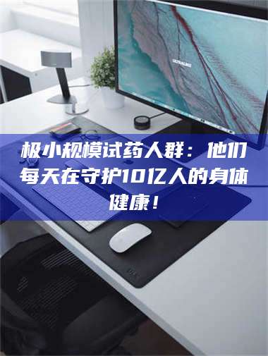 长兴极小规模试药人群：他们每天在守护10亿人的身体健康！ 第1张